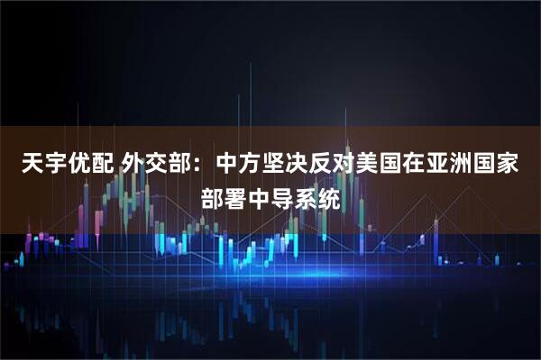 天宇优配 外交部：中方坚决反对美国在亚洲国家部署中导系统