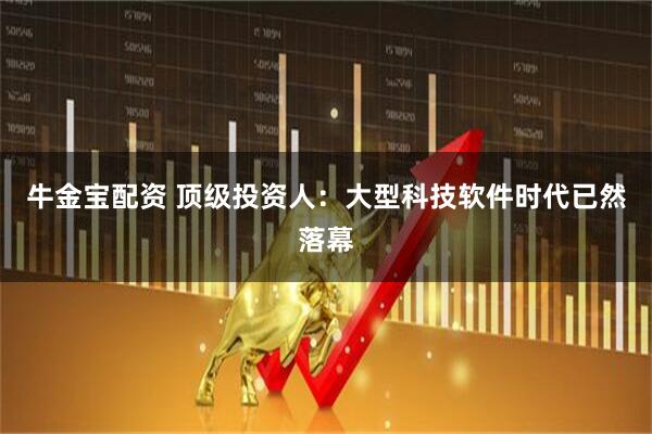 牛金宝配资 顶级投资人：大型科技软件时代已然落幕