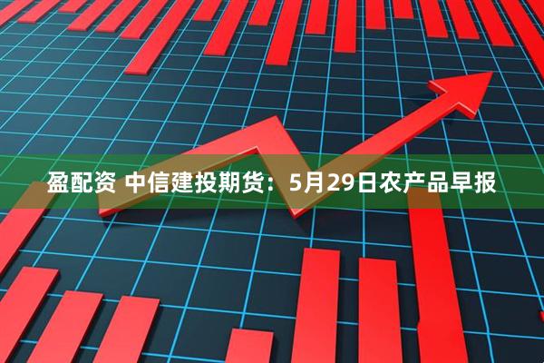 盈配资 中信建投期货：5月29日农产品早报