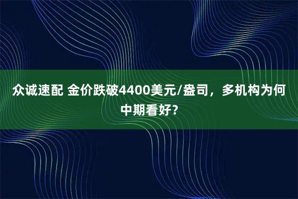 众诚速配 金价跌破4400美元/盎司，多机构为何中期看好？