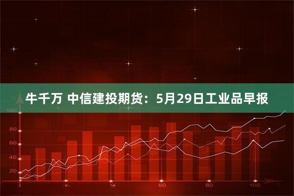 牛千万 中信建投期货：5月29日工业品早报