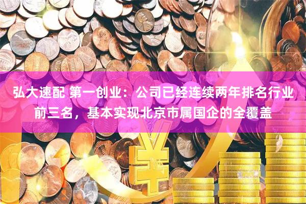 弘大速配 第一创业：公司已经连续两年排名行业前三名，基本实现北京市属国企的全覆盖