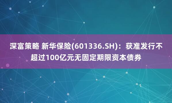深富策略 新华保险(601336.SH)：获准发行不超过100亿元无固定期限资本债券