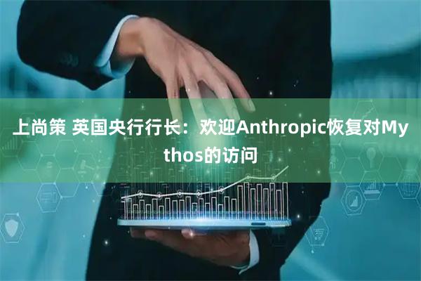上尚策 英国央行行长：欢迎Anthropic恢复对Mythos的访问