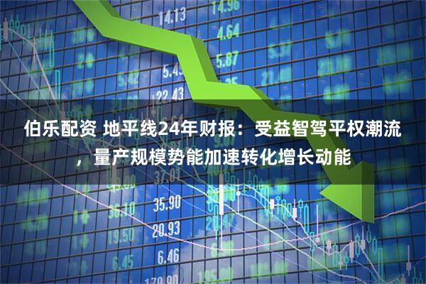 伯乐配资 地平线24年财报：受益智驾平权潮流，量产规模势能加速转化增长动能