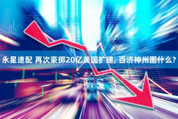 永星速配 再次豪掷20亿美国扩建, 百济神州图什么?