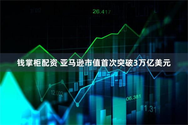 钱掌柜配资 亚马逊市值首次突破3万亿美元