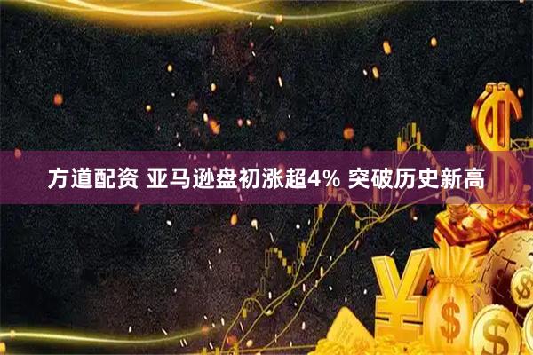 方道配资 亚马逊盘初涨超4% 突破历史新高