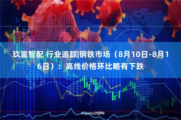 玖富智配 行业追踪|钢铁市场（8月10日-8月16日）：高线价格环比略有下跌